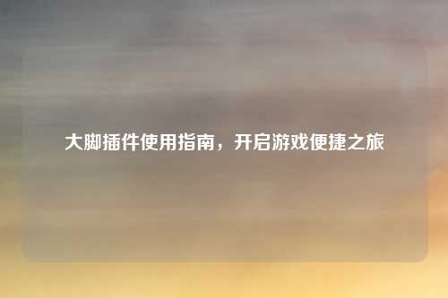 大脚插件使用指南，开启游戏便捷之旅
