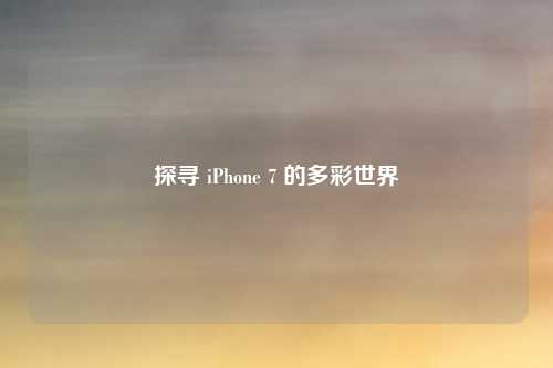 探寻 iPhone 7 的多彩世界