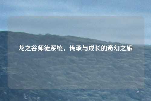 龙之谷师徒系统,传承与成长的奇幻之旅