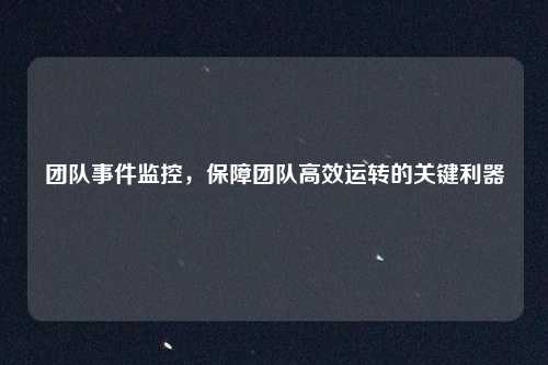 团队事件监控，保障团队高效运转的关键利器