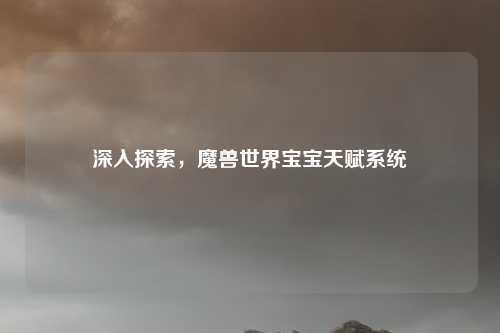 深入探索,魔兽世界宝宝天赋系统