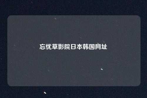 忘忧草影院日本韩国网址