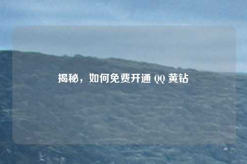 揭秘,如何免费开通 QQ 黄钻