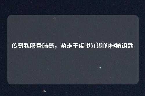 传奇私服登陆器，游走于虚拟江湖的神秘钥匙