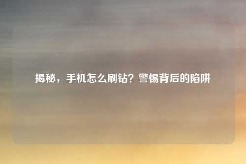 揭秘，手机怎么刷钻？警惕背后的陷阱