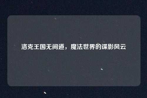 洛克王国无间道,魔法世界的谍影风云