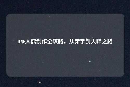 DNF人偶制作全攻略,从新手到大师之路