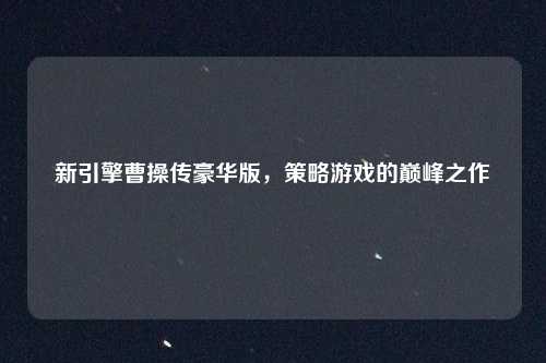 新引擎曹操传豪华版，策略游戏的巅峰之作