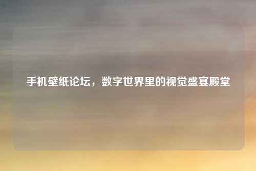 手机壁纸论坛,数字世界里的视觉盛宴殿堂