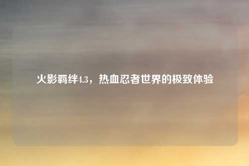 火影羁绊4.3，热血忍者世界的极致体验