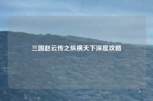 三国赵云传之纵横天下深度攻略