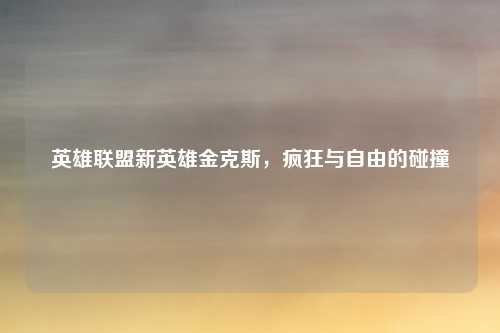 英雄联盟新英雄金克斯,疯狂与自由的碰撞