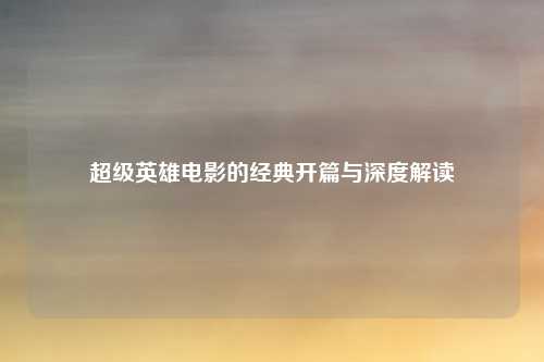 超级英雄电影的经典开篇与深度解读