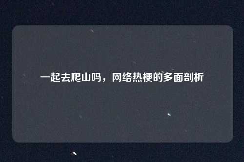 一起去爬山吗，网络热梗的多面剖析