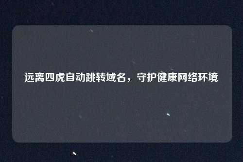 远离四虎自动跳转域名,守护健康网络环境