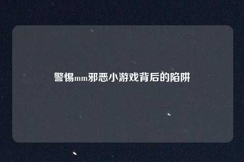 警惕mm邪恶小游戏背后的陷阱