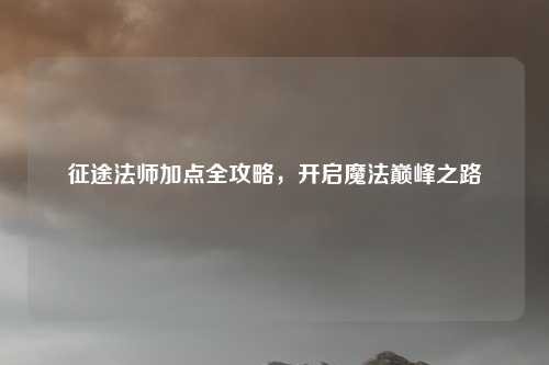 征途法师加点全攻略，开启魔法巅峰之路