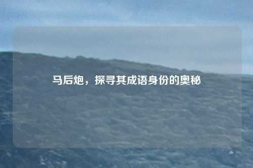 马后炮，探寻其成语身份的奥秘