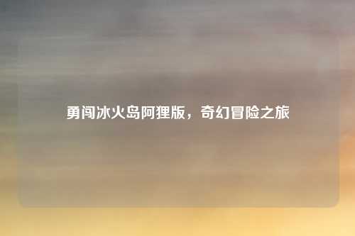 勇闯冰火岛阿狸版，奇幻冒险之旅
