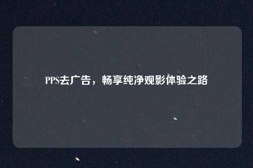 PPS去广告,畅享纯净观影体验之路