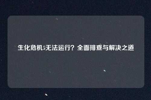 生化危机5无法运行？全面排查与解决之道