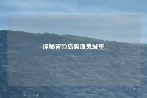 探秘冒险岛吸血鬼城堡