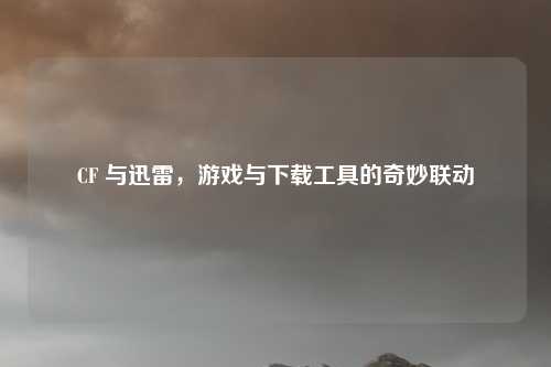 CF 与迅雷，游戏与下载工具的奇妙联动