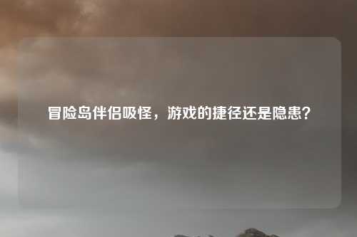 冒险岛伴侣吸怪,游戏的捷径还是隐患?