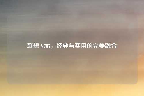 联想 V707,经典与实用的完美融合