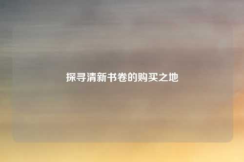 探寻清新书卷的购买之地