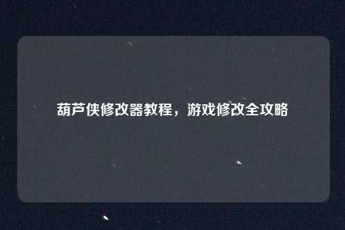 葫芦侠修改器教程，游戏修改全攻略