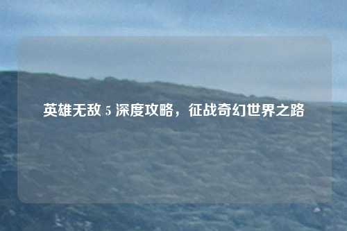 英雄无敌 5 深度攻略，征战奇幻世界之路