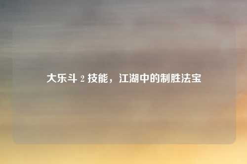 大乐斗 2 技能，江湖中的制胜法宝