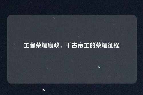 王者荣耀嬴政,千古帝王的荣耀征程