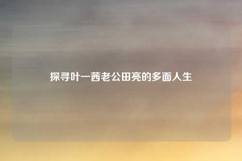 探寻叶一茜老公田亮的多面人生