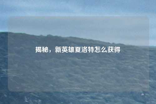 揭秘，新英雄夏洛特怎么获得