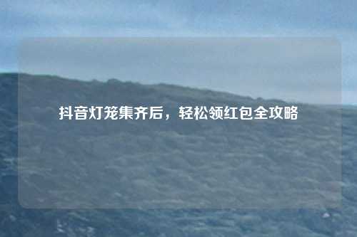 抖音灯笼集齐后,轻松领红包全攻略