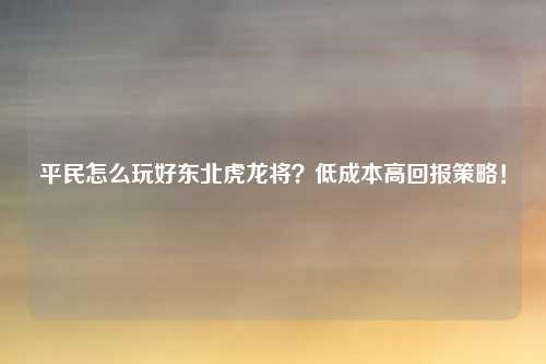 平民怎么玩好东北虎龙将？低成本高回报策略！