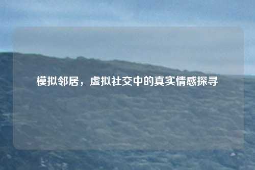模拟邻居,虚拟社交中的真实情感探寻