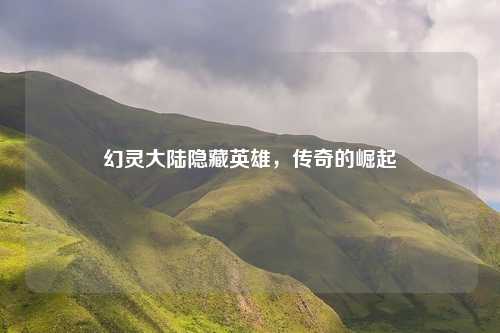 幻灵大陆隐藏英雄,传奇的崛起