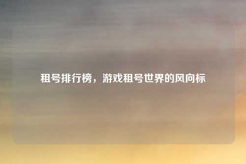 租号排行榜，游戏租号世界的风向标