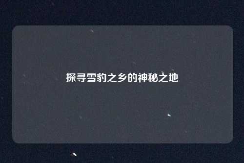 探寻雪豹之乡的神秘之地