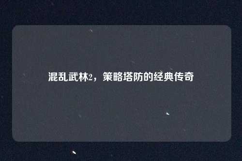 混乱武林2,策略塔防的经典传奇