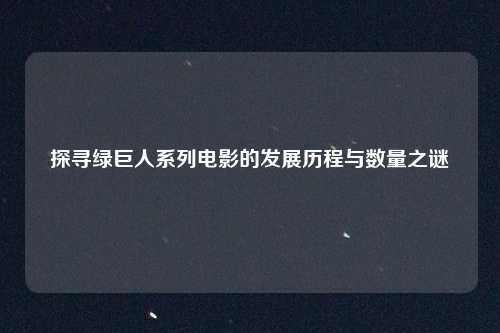 探寻绿巨人系列电影的发展历程与数量之谜