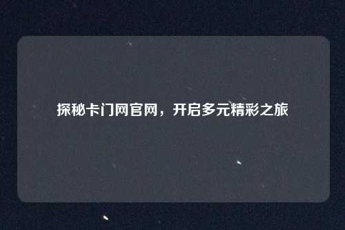 探秘卡门网官网,开启多元精彩之旅