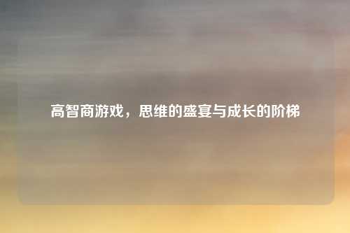 高智商游戏，思维的盛宴与成长的阶梯