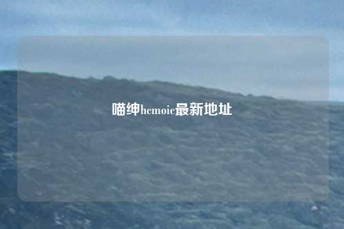 喵绅hcmoic最新地址