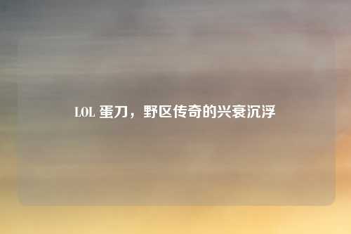 LOL 蛋刀，野区传奇的兴衰沉浮