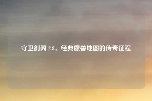 守卫剑阁 2.8，经典魔兽地图的传奇征程