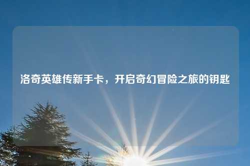 洛奇英雄传新手卡，开启奇幻冒险之旅的钥匙